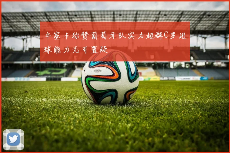 丰塞卡称赞葡萄牙队实力超群C罗进球能力无可置疑