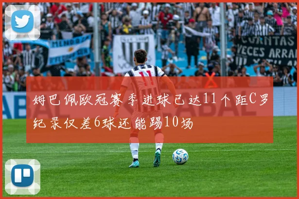 姆巴佩欧冠赛季进球已达11个距C罗纪录仅差6球还能踢10场