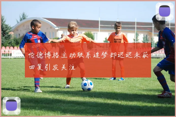 伦德博格主动联系追梦却迟迟未获回复引发关注