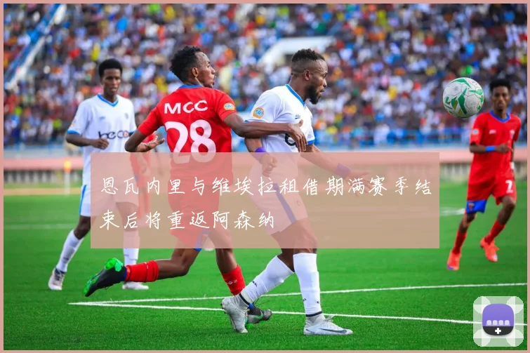 恩瓦内里与维埃拉租借期满赛季结束后将重返阿森纳