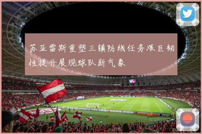 苏亚雷斯重塑三镇防线任务艰巨韧性提升展现球队新气象