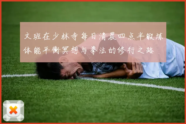 文班在少林寺每日清晨四点半锻炼体能平衡冥想与拳法的修行之路