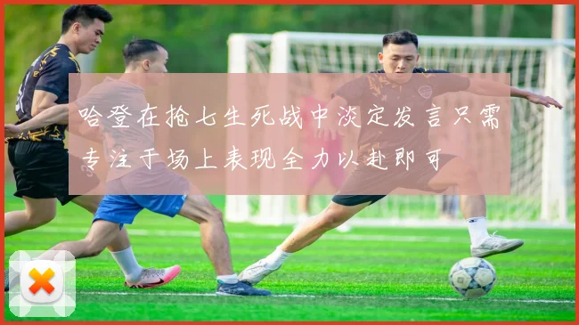 哈登在抢七生死战中淡定发言只需专注于场上表现全力以赴即可