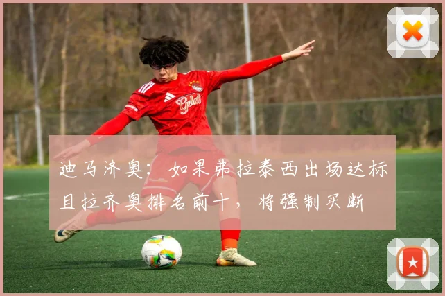 迪马济奥：如果弗拉泰西出场达标且拉齐奥排名前十，将强制买断