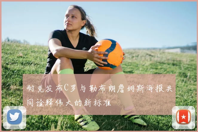 耐克发布C罗与勒布朗詹姆斯海报共同诠释伟大的新标准