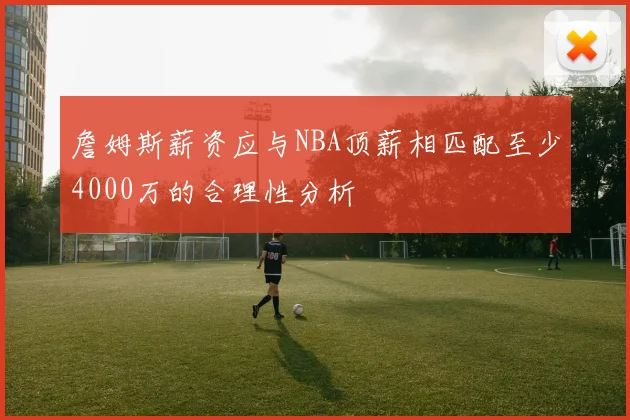 詹姆斯薪资应与NBA顶薪相匹配至少4000万的合理性分析