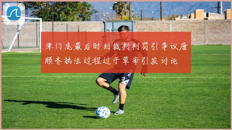 津门虎最后时刻裁判判罚引争议唐顺齐执法过程过于草率引发讨论