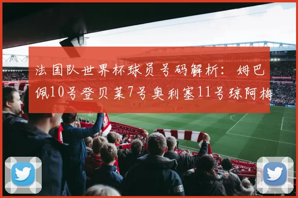 法国队世界杯球员号码解析：姆巴佩10号登贝莱7号奥利塞11号琼阿梅尼8号
