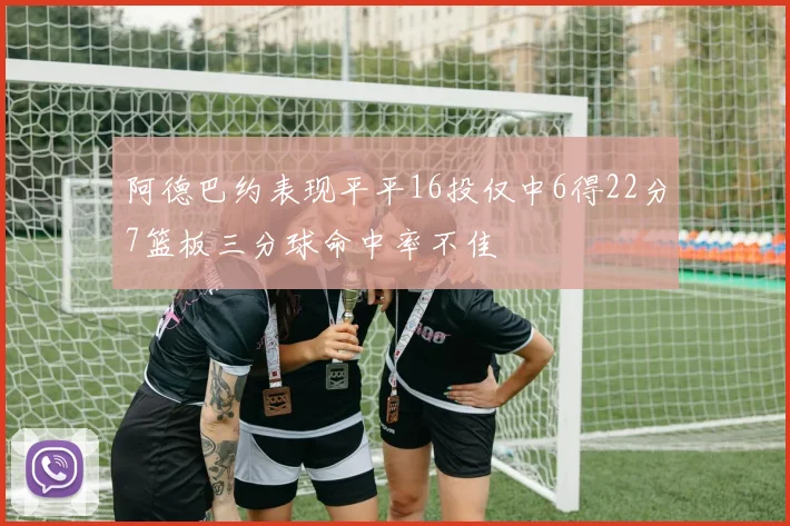 阿德巴约表现平平16投仅中6得22分7篮板三分球命中率不佳