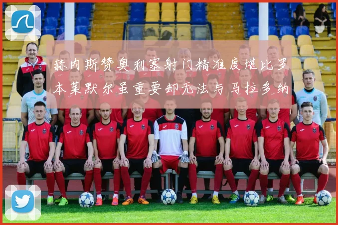 赫内斯赞奥利塞射门精准度堪比罗本莱默尔虽重要却无法与马拉多纳相提并论