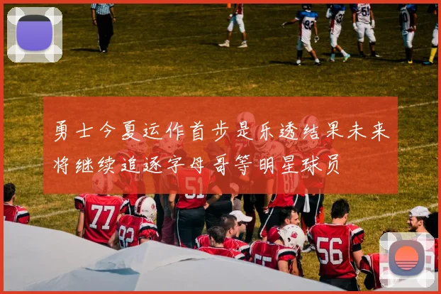 勇士今夏运作首步是乐透结果未来将继续追逐字母哥等明星球员