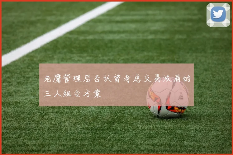 老鹰管理层否认曾考虑交易浓眉的三人组合方案