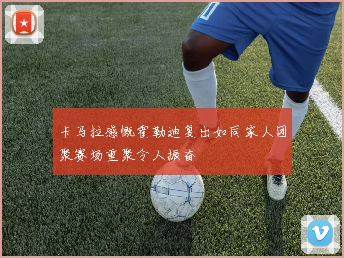 卡马拉感慨霍勒迪复出如同家人团聚赛场重聚令人振奋
