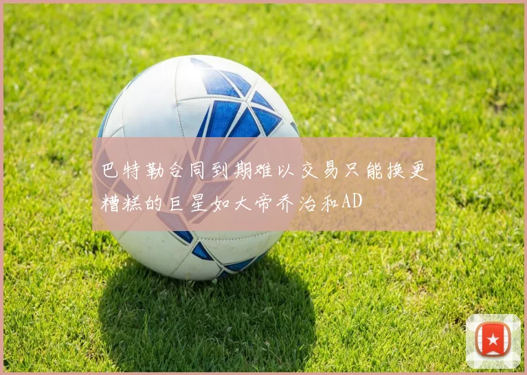 巴特勒合同到期难以交易只能换更糟糕的巨星如大帝乔治和AD