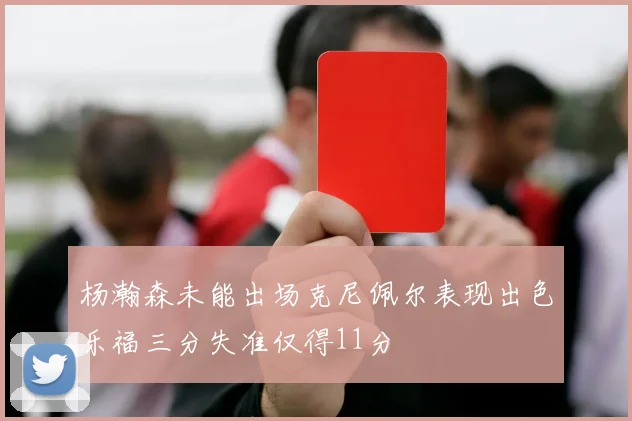 杨瀚森未能出场克尼佩尔表现出色乐福三分失准仅得11分
